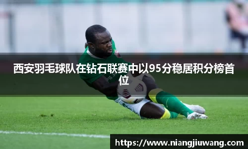 西安羽毛球队在钻石联赛中以95分稳居积分榜首位